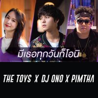 มีเธอทุกวันก็โอนิ - THE TOYS, Dj Ono, Pimtha